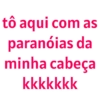 tô aqui com as paranóias minha cabeça da kkkkkkk