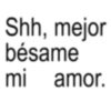 Shh, mejor bésame mi amor.