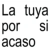 La tuya por si acaso