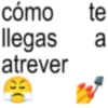 cómo te llegas a atrever