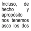Incluso, de y hecho apropósito nos tenemos asco los dos