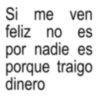 Si me ven feliz no es por nadie es porque traigo dinero