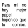 Para mí no hay mejor papel higiénico que tu opinión.