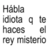 Hábla idiota q te haces el rey misterio