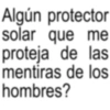 Algún protector solar que me proteja de las mentiras de los hombres?