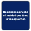 No pongas a prueba mi maldad que tú no la vas aguantar.