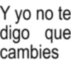 Y yo no te digo que cambies