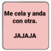 Me cela y anda con otra. JAJAJA