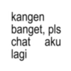 kangen banget, pls chat aku lagi