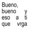 Bueno, bueno y eso a ti vrga que