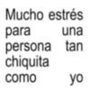 Mucho estrés para una persona tan chiquita como yo