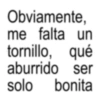 Obviamente, me falta un tornillo, qué aburrido ser solo bonita