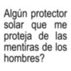 Algún protector solar que me proteja de las mentiras de los hombres?
