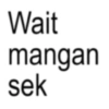 Wait mangan sek