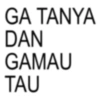 GA TANYA DAN GAMAU TAU