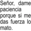 Señor, dame paciencia porque si me das fuerza lo mato.
