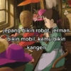 jepang bikin robot, jerman bikin mobil, kamu bikin kangen