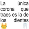 La única corona que traes es la de los dientes