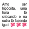 Amo ser hipócrita, hora uma tô criticando e na outra tô fazendo igual 100 100 100