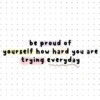 be proud of yourself how hard you are trying everyday