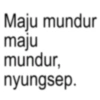 Maju mundur maju mundur, nyungsep.