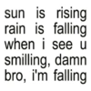 sun is rising rain is falling when i see u smilling, damn bro, i'm falling