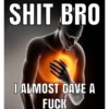 SHIT BRO I ALMOST GAVE A FUCK