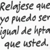 Relajese que yo puedo ser igual de hpta que usted.