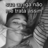 gism sua amiga não me trata assim