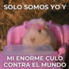 SOLO SOMOS YO Y MI ENORME CULO CONTRA EL MUNDO