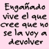 Engañado vive el que cree que no se la voy a devolver