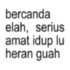 bercanda elah, serius amat idup lu heran guah