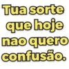 Tua sorte que hoje nao quero confusão.