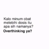 Kalo minum obat melebihi dosis itu apa sih namanya? Overthinking ya?