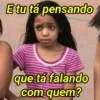 E tu tá pensando que tá falando com quem?