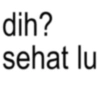 dih? sehat lu