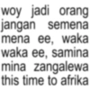 woy jadi orang jangan semena mena ee, waka waka ee, samina mina zangalewa this time to afrika