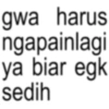 gwa harus ngapainlagi ya biar egk sedih