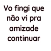 Vo fingi que não vi pra amizade continuar