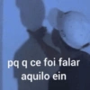 pq q ce foi falar aquilo ein