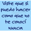 viste que si puedo hacer como que no te conocí nunca