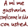 A mi me gustaria complicarme la vida con usted.