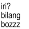 iri? bilang bozzz