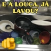 E A LOUÇA, JÁ LAVOU?