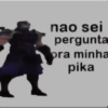 nao sei pergunta pra minha pika