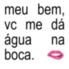 meu bem, vc me VC água boca. dá na