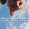 Te mereces el mundo entero
y yo nomas se ponerme
caliente.