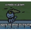 o medo vc já tem agora vai atrás do trauma