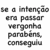 se a intenção
era passar
vergonha
parabéns,
conseguiu