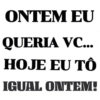 ONTEM EU QUERIA VC... HOJE EU TÔ IGUAL ONTEM!